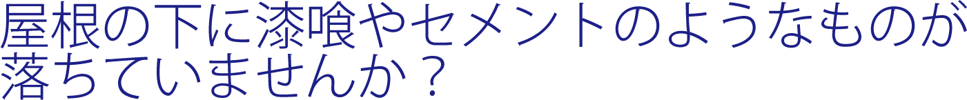 屋根の下に漆喰やセメントのようなものが落ちていませんか？